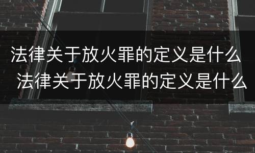 法律关于放火罪的定义是什么 法律关于放火罪的定义是什么规定