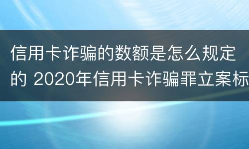 信用卡诈骗的数额是怎么规定的 2020年信用卡诈骗罪立案标准