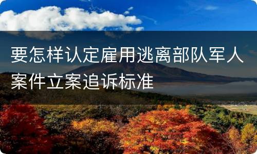 要怎样认定雇用逃离部队军人案件立案追诉标准