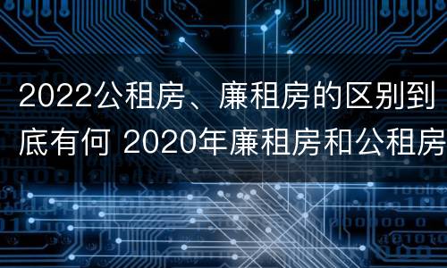 2022公租房、廉租房的区别到底有何 2020年廉租房和公租房的区别