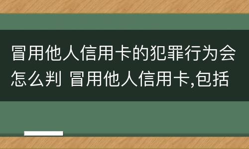 冒用他人信用卡的犯罪行为会怎么判 冒用他人信用卡,包括以下情形