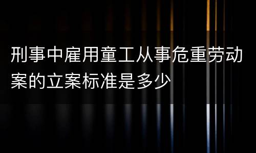 刑事中雇用童工从事危重劳动案的立案标准是多少