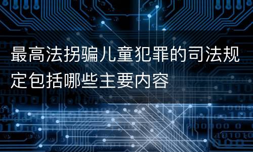 最高法拐骗儿童犯罪的司法规定包括哪些主要内容
