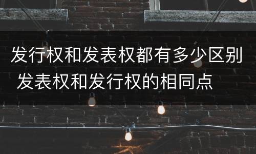 发行权和发表权都有多少区别 发表权和发行权的相同点