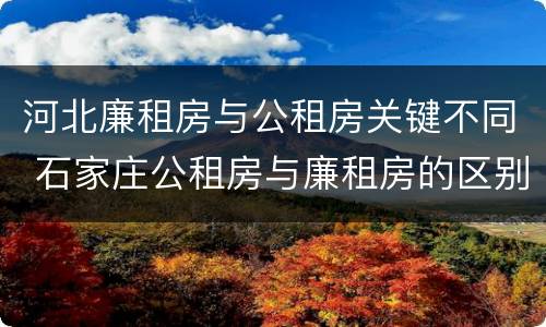 河北廉租房与公租房关键不同 石家庄公租房与廉租房的区别
