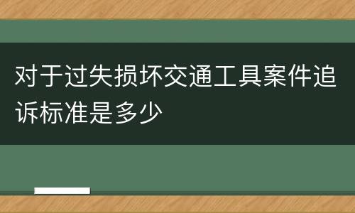 对于过失损坏交通工具案件追诉标准是多少