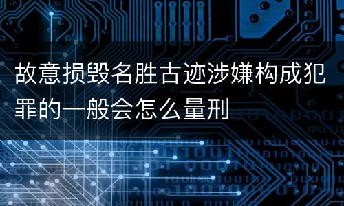 故意损毁名胜古迹涉嫌构成犯罪的一般会怎么量刑