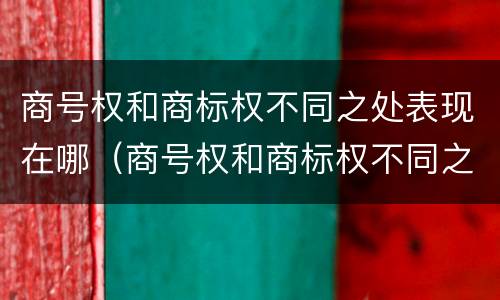 商号权和商标权不同之处表现在哪（商号权和商标权不同之处表现在哪些方面）