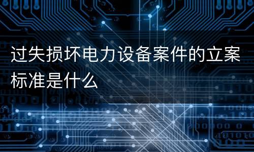 过失损坏电力设备案件的立案标准是什么