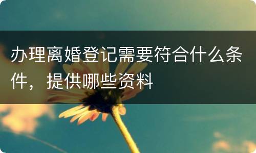 办理离婚登记需要符合什么条件，提供哪些资料