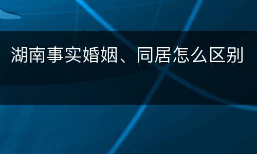 湖南事实婚姻、同居怎么区别