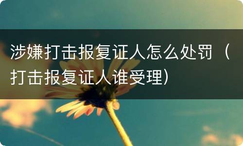 涉嫌打击报复证人怎么处罚（打击报复证人谁受理）