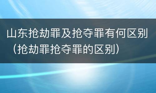 山东抢劫罪及抢夺罪有何区别（抢劫罪抢夺罪的区别）