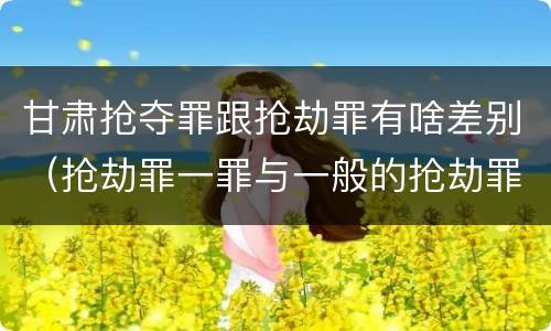 甘肃抢夺罪跟抢劫罪有啥差别（抢劫罪一罪与一般的抢劫罪区别）