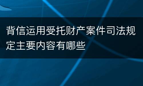 背信运用受托财产案件司法规定主要内容有哪些