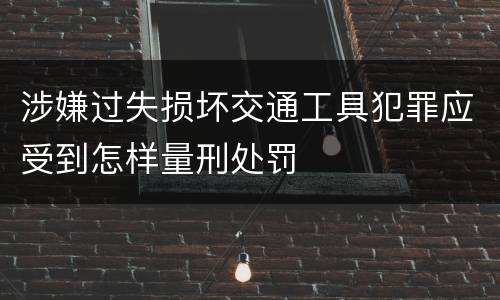 涉嫌过失损坏交通工具犯罪应受到怎样量刑处罚