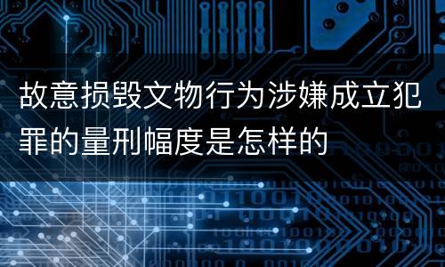 故意损毁文物行为涉嫌成立犯罪的量刑幅度是怎样的