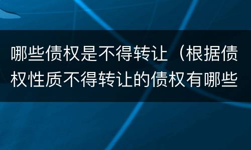哪些债权是不得转让（根据债权性质不得转让的债权有哪些）