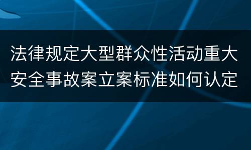 法律规定大型群众性活动重大安全事故案立案标准如何认定