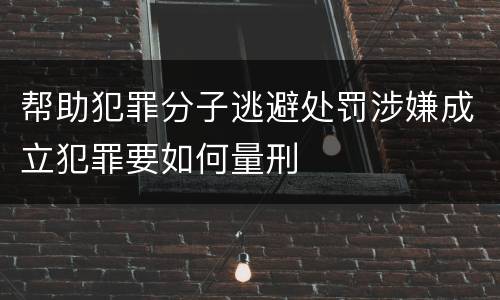 帮助犯罪分子逃避处罚涉嫌成立犯罪要如何量刑