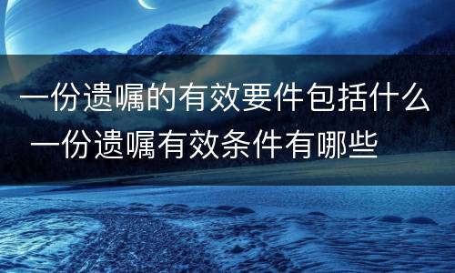 一份遗嘱的有效要件包括什么 一份遗嘱有效条件有哪些