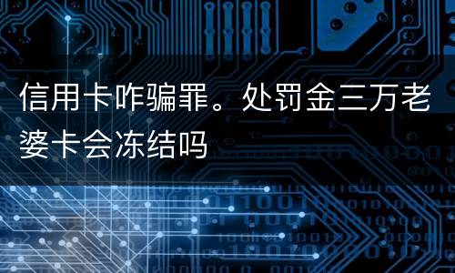 信用卡咋骗罪。处罚金三万老婆卡会冻结吗
