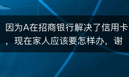 因为A在招商银行解决了信用卡，现在家人应该要怎样办，谢谢