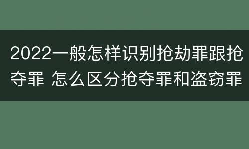 2022一般怎样识别抢劫罪跟抢夺罪 怎么区分抢夺罪和盗窃罪