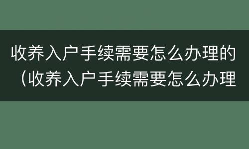 收养入户手续需要怎么办理的（收养入户手续需要怎么办理的材料）