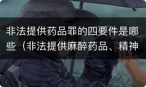 非法提供药品罪的四要件是哪些（非法提供麻醉药品、精神药品罪）