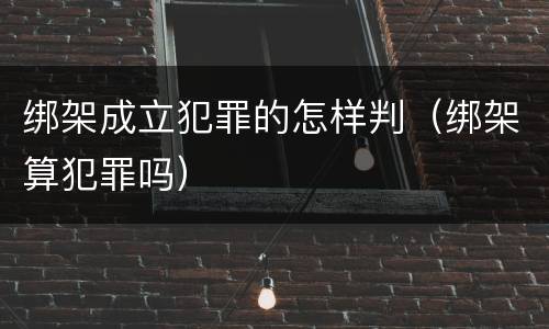 绑架成立犯罪的怎样判（绑架算犯罪吗）