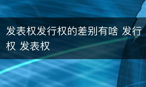 发表权发行权的差别有啥 发行权 发表权