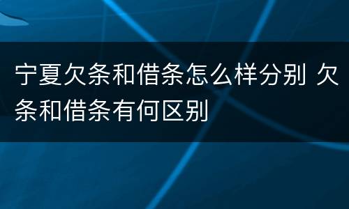 宁夏欠条和借条怎么样分别 欠条和借条有何区别