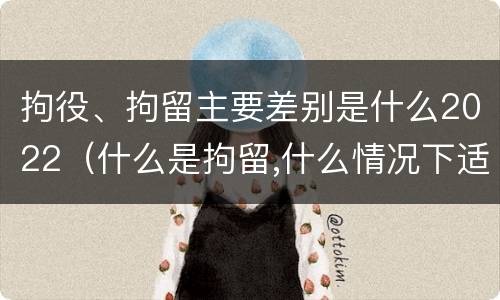 拘役、拘留主要差别是什么2022（什么是拘留,什么情况下适用拘留）