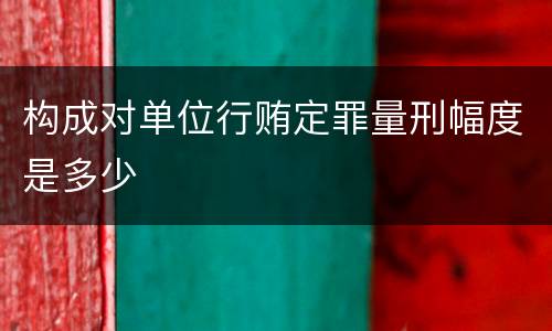构成对单位行贿定罪量刑幅度是多少