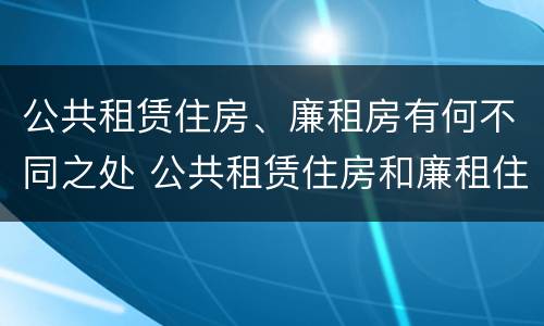 公共租赁住房、廉租房有何不同之处 公共租赁住房和廉租住房并轨运行