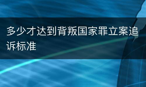 多少才达到背叛国家罪立案追诉标准