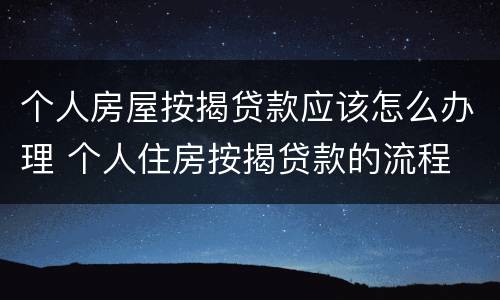个人房屋按揭贷款应该怎么办理 个人住房按揭贷款的流程