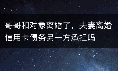 哥哥和对象离婚了，夫妻离婚信用卡债务另一方承担吗