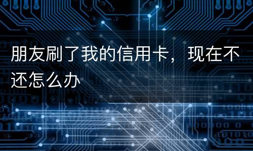 朋友刷了我的信用卡，现在不还怎么办