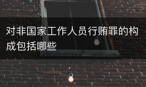 对非国家工作人员行贿罪的构成包括哪些