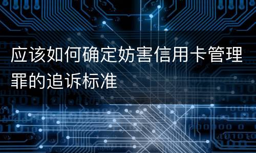 应该如何确定妨害信用卡管理罪的追诉标准