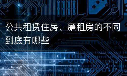 公共租赁住房、廉租房的不同到底有哪些