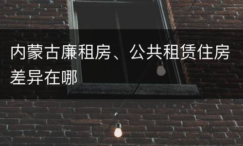 内蒙古廉租房、公共租赁住房差异在哪