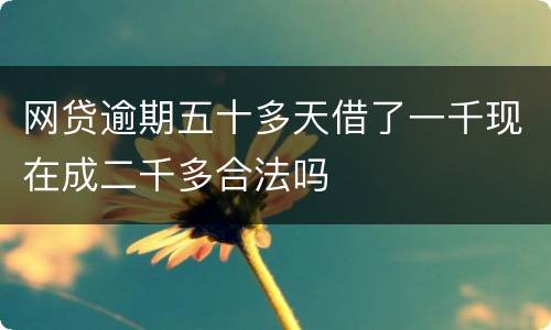网贷逾期五十多天借了一千现在成二千多合法吗