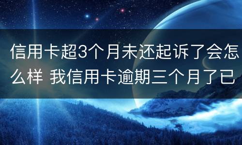信用卡超3个月未还起诉了会怎么样 我信用卡逾期三个月了已经被起诉了怎么办