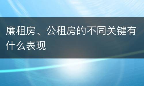 廉租房、公租房的不同关键有什么表现