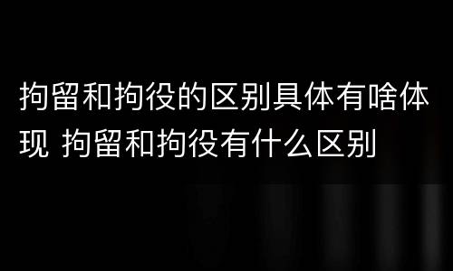拘留和拘役的区别具体有啥体现 拘留和拘役有什么区别