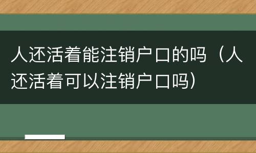 人还活着能注销户口的吗（人还活着可以注销户口吗）