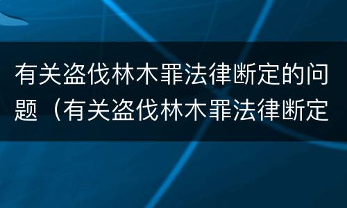 有关盗伐林木罪法律断定的问题（有关盗伐林木罪法律断定的问题研究）